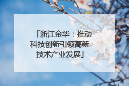 浙江金华：推动科技创新引领高新技术产业发展