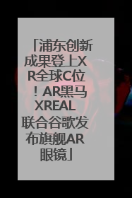 浦东创新成果登上XR全球C位！AR黑马XREAL联合谷歌发布旗舰AR眼镜