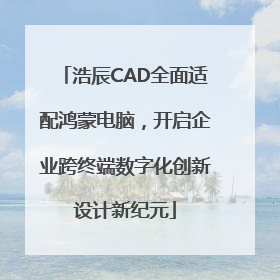 浩辰CAD全面适配鸿蒙电脑，开启企业跨终端数字化创新设计新纪元