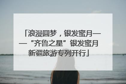 浪漫圆梦，银发蜜月——“齐鲁之星”银发蜜月新疆旅游专列开行