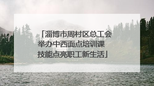 淄博市周村区总工会举办中西面点培训课 技能点亮职工新生活