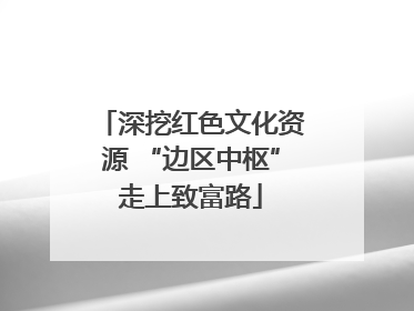深挖红色文化资源 “边区中枢”走上致富路