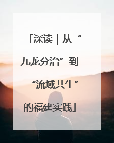 深读｜从“九龙分治”到“流域共生”的福建实践