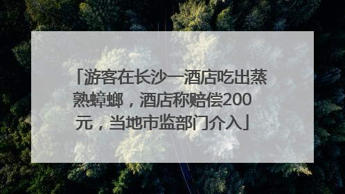 游客在长沙一酒店吃出蒸熟蟑螂，酒店称赔偿200元，当地市监部门介入