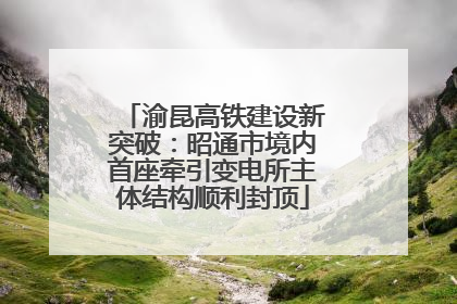 渝昆高铁建设新突破：昭通市境内首座牵引变电所主体结构顺利封顶