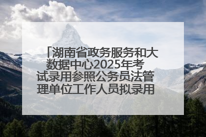 湖南省政务服务和大数据中心2025年考试录用参照公务员法管理单位工作人员拟录用人员名单公示