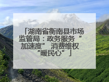 湖南省衡南县市场监管局：政务服务“加速度” 消费维权“暖民心”