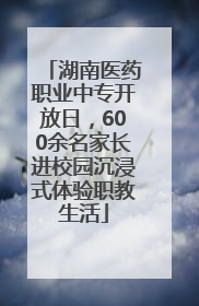 湖南医药职业中专开放日，600余名家长进校园沉浸式体验职教生活
