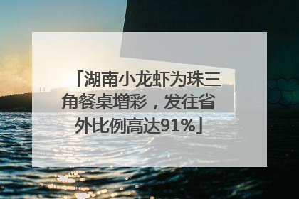湖南小龙虾为珠三角餐桌增彩，发往省外比例高达91%