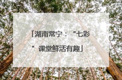 湖南常宁：“七彩”课堂鲜活有趣