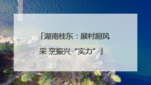 湖南桂东：展村厨风采 烹振兴“实力”