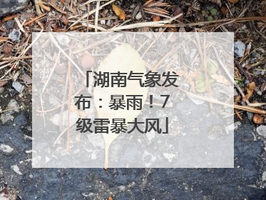 湖南气象发布：暴雨！7级雷暴大风