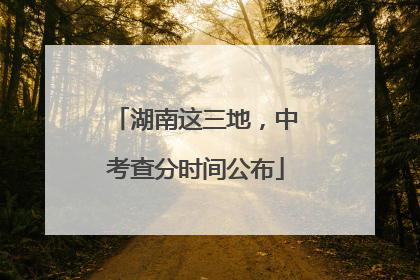 湖南这三地，中考查分时间公布