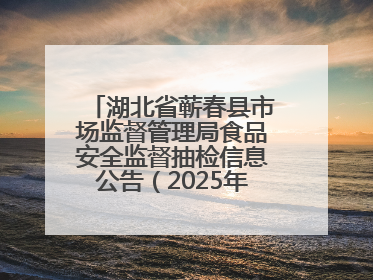 湖北省蕲春县市场监督管理局食品安全监督抽检信息公告（2025年第2期）