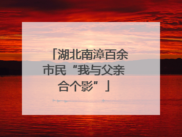湖北南漳百余市民“我与父亲合个影”
