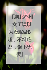 湖北鄂州一女子误以为腹胀做B超，不料临盆，诞下男婴