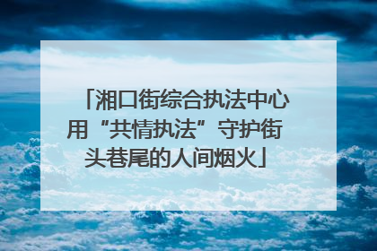 湘口街综合执法中心用“共情执法”守护街头巷尾的人间烟火