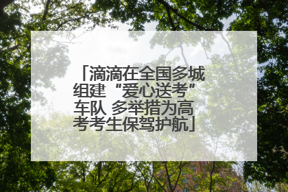 滴滴在全国多城组建“爱心送考”车队 多举措为高考考生保驾护航
