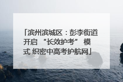 滨州滨城区：彭李街道开启 “长效护考” 模式 织密中高考护航网
