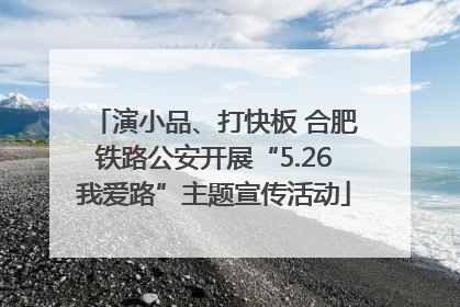 演小品、打快板 合肥铁路公安开展“5.26我爱路”主题宣传活动