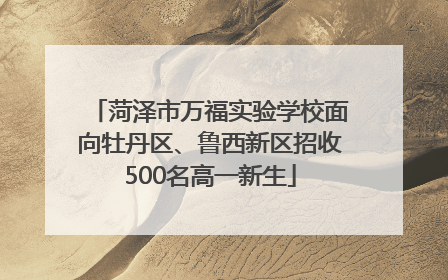 菏泽市万福实验学校面向牡丹区、鲁西新区招收500名高一新生