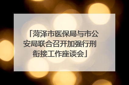 菏泽市医保局与市公安局联合召开加强行刑衔接工作座谈会