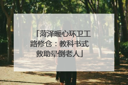 菏泽暖心环卫工路修仓：教科书式救助晕倒老人