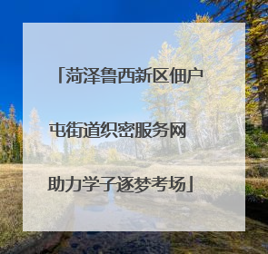 菏泽鲁西新区佃户屯街道织密服务网 助力学子逐梦考场