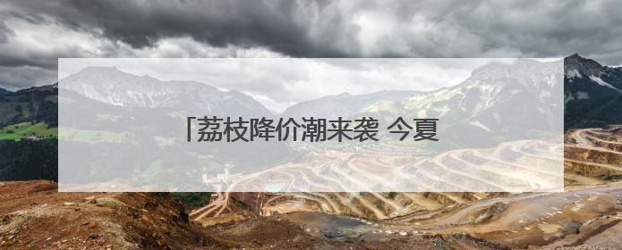 荔枝降价潮来袭 今夏可实现“荔枝自由”
