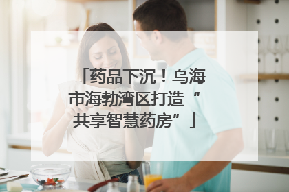 药品下沉！乌海市海勃湾区打造“共享智慧药房”