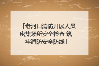 老河口消防开展人员密集场所安全检查 筑牢消防安全防线
