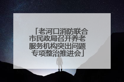 老河口消防联合市民政局召开养老服务机构突出问题专项整治推进会
