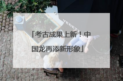 考古成果上新！中国龙再添新形象