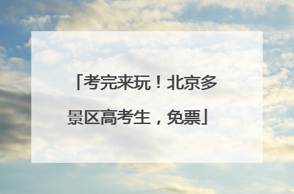 考完来玩！北京多景区高考生，免票