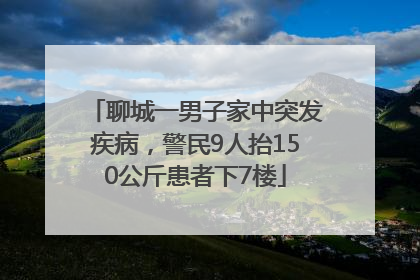 聊城一男子家中突发疾病，警民9人抬150公斤患者下7楼