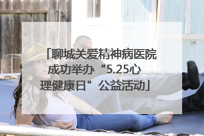 聊城关爱精神病医院成功举办“5.25心理健康日”公益活动