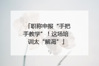 职称申报“手把手教学”！这场培训太“解渴”