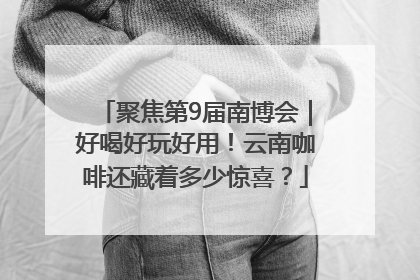 聚焦第9届南博会｜好喝好玩好用！云南咖啡还藏着多少惊喜？