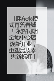 胖东来模式再落春城！永辉昆明金地中心店焕新开业，重塑品质零售新标杆