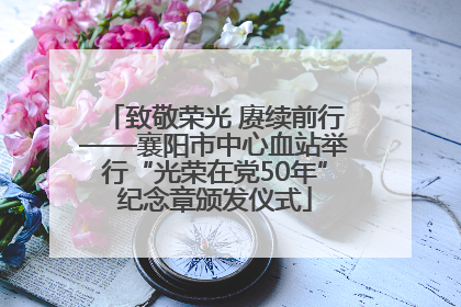 致敬荣光 赓续前行——襄阳市中心血站举行“光荣在党50年”纪念章颁发仪式