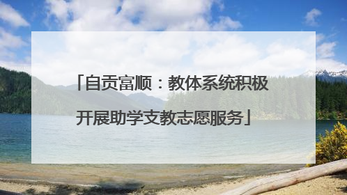 自贡富顺：教体系统积极开展助学支教志愿服务