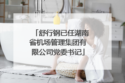 舒行钢已任湖南省机场管理集团有限公司党委书记