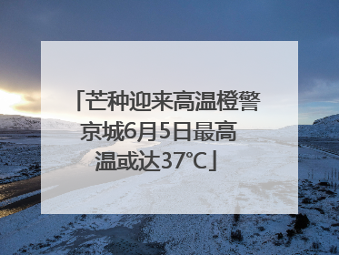 芒种迎来高温橙警 京城6月5日最高温或达37℃