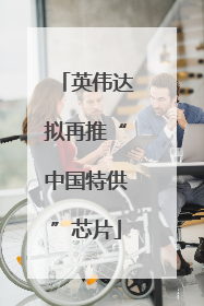 英伟达拟再推“中国特供”芯片