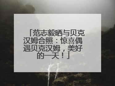 范志毅晒与贝克汉姆合照：惊喜偶遇贝克汉姆，美好的一天！