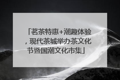 茗茶特惠+潮趣体验，现代茶城举办茶文化节暨国潮文化市集