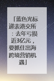 蓝色光标递表港交所：去年亏损近3亿元，要抓住出海跨境营销机遇