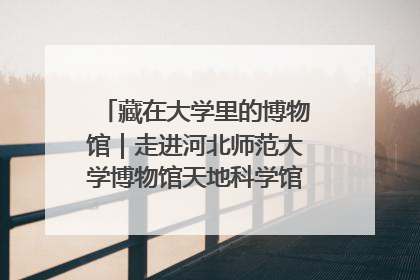 藏在大学里的博物馆｜走进河北师范大学博物馆天地科学馆：在校园里赴一场“宇宙之约”