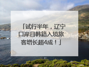试行半年，辽宁口岸日韩籍入境旅客增长超4成！