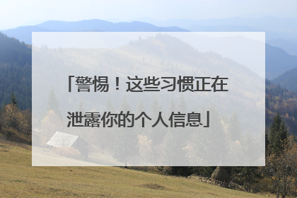 警惕！这些习惯正在泄露你的个人信息